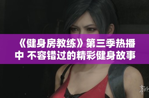 《健身房教练》第三季热播中 不容错过的精彩健身故事探索