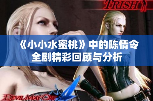 《小小水蜜桃》中的陈情令全剧精彩回顾与分析