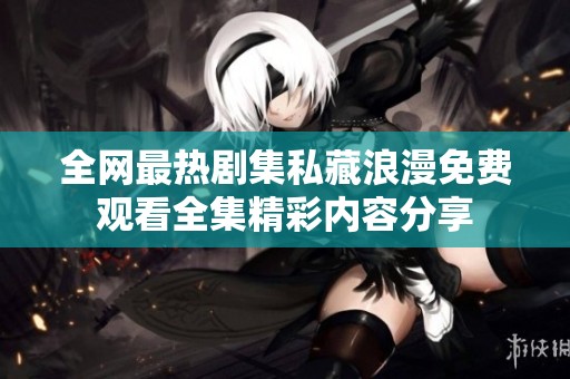 全网最热剧集私藏浪漫免费观看全集精彩内容分享
