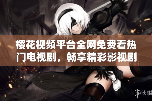 樱花视频平台全网免费看热门电视剧，畅享精彩影视剧集体验