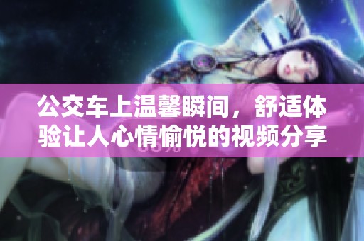 公交车上温馨瞬间，舒适体验让人心情愉悦的视频分享