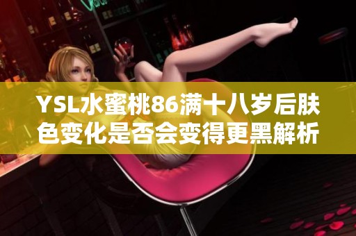 YSL水蜜桃86满十八岁后肤色变化是否会变得更黑解析