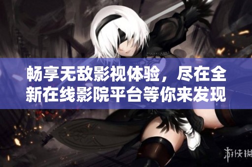 畅享无敌影视体验，尽在全新在线影院平台等你来发现
