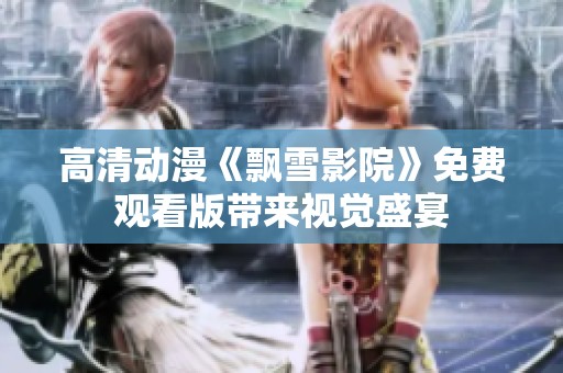 高清动漫《飘雪影院》免费观看版带来视觉盛宴