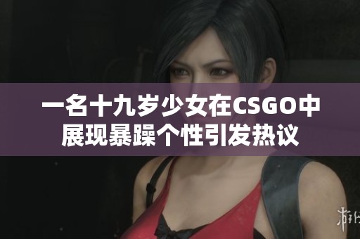 一名十九岁少女在CSGO中展现暴躁个性引发热议