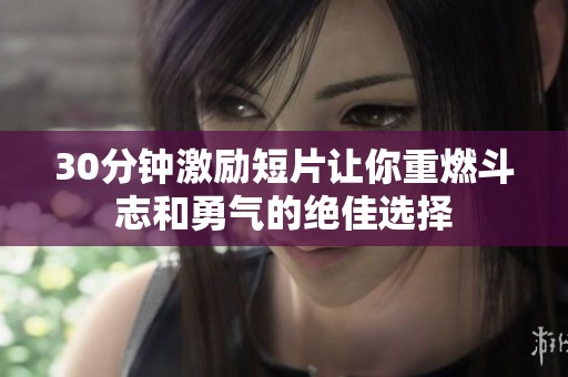 30分钟激励短片让你重燃斗志和勇气的绝佳选择