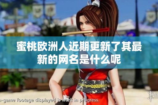蜜桃欧洲人近期更新了其最新的网名是什么呢