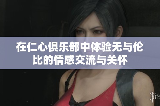 在仁心俱乐部中体验无与伦比的情感交流与关怀