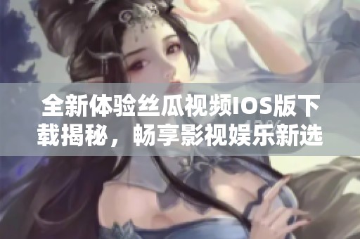 全新体验丝瓜视频IOS版下载揭秘，畅享影视娱乐新选择