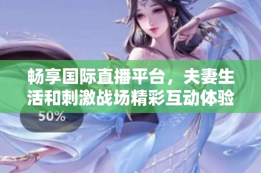 畅享国际直播平台，夫妻生活和刺激战场精彩互动体验