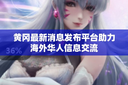 黄冈最新消息发布平台助力海外华人信息交流