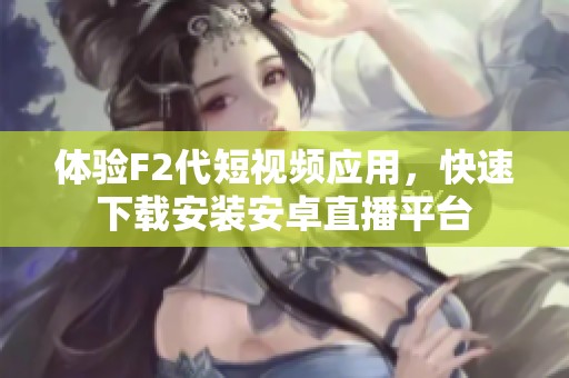 体验F2代短视频应用，快速下载安装安卓直播平台