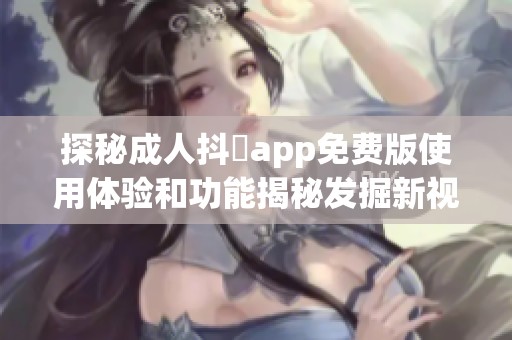 探秘成人抖抈app免费版使用体验和功能揭秘发掘新视界
