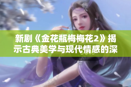 新剧《金花瓶梅梅花2》揭示古典美学与现代情感的深度交融