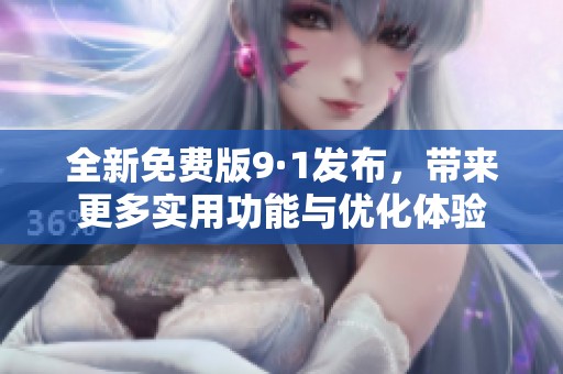 全新免费版9·1发布，带来更多实用功能与优化体验