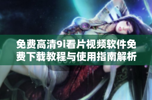免费高清9i看片视频软件免费下载教程与使用指南解析