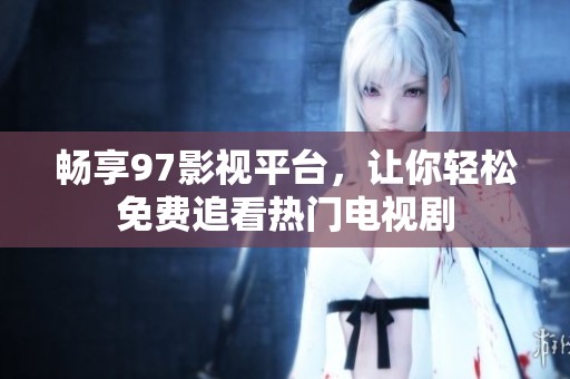畅享97影视平台，让你轻松免费追看热门电视剧