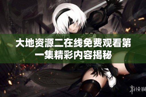 大地资源二在线免费观看第一集精彩内容揭秘