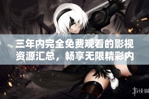 三年内完全免费观看的影视资源汇总，畅享无限精彩内容