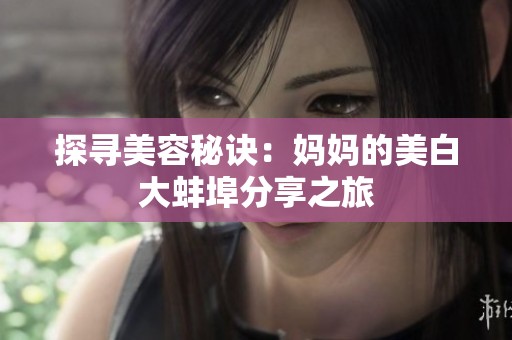 探寻美容秘诀：妈妈的美白大蚌埠分享之旅
