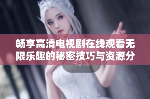 畅享高清电视剧在线观看无限乐趣的秘密技巧与资源分享