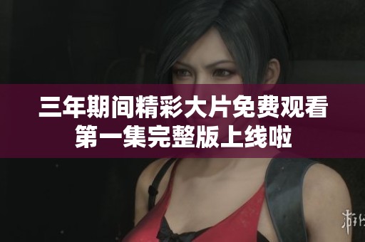三年期间精彩大片免费观看第一集完整版上线啦