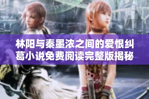 林阳与秦墨浓之间的爱恨纠葛小说免费阅读完整版揭秘