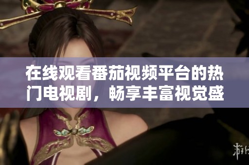 在线观看番茄视频平台的热门电视剧，畅享丰富视觉盛宴