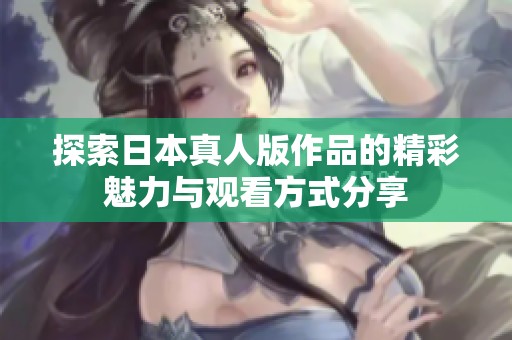 探索日本真人版作品的精彩魅力与观看方式分享