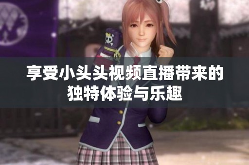 享受小头头视频直播带来的独特体验与乐趣