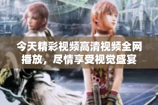 今天精彩视频高清视频全网播放，尽情享受视觉盛宴