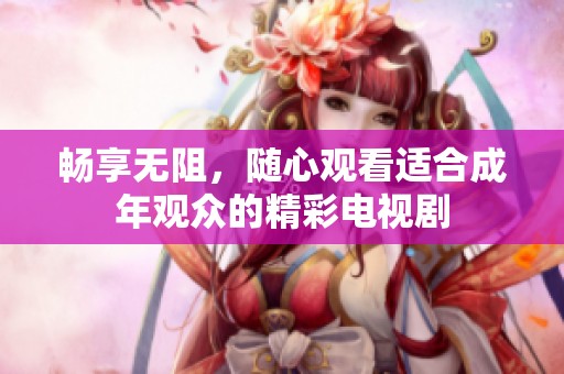 畅享无阻，随心观看适合成年观众的精彩电视剧
