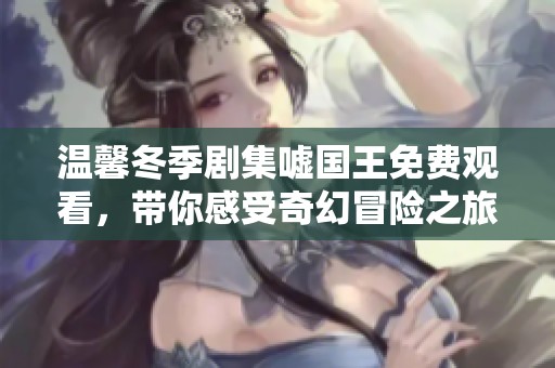 温馨冬季剧集嘘国王免费观看，带你感受奇幻冒险之旅