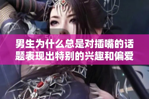 男生为什么总是对插嘴的话题表现出特别的兴趣和偏爱