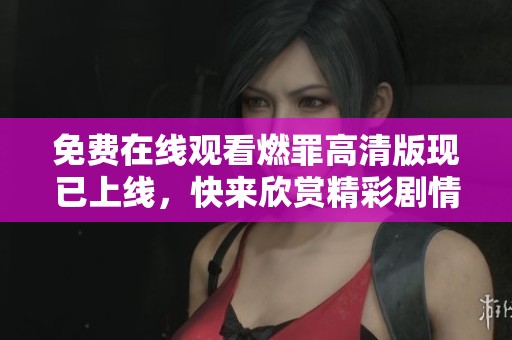免费在线观看燃罪高清版现已上线，快来欣赏精彩剧情吧