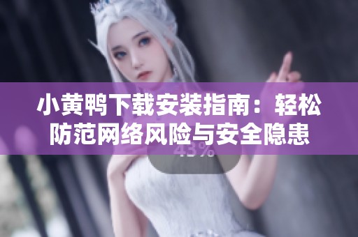 小黄鸭下载安装指南：轻松防范网络风险与安全隐患