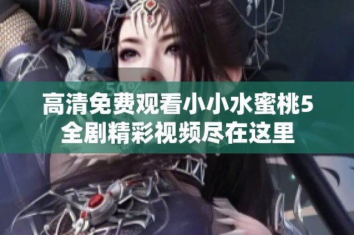 高清免费观看小小水蜜桃5全剧精彩视频尽在这里