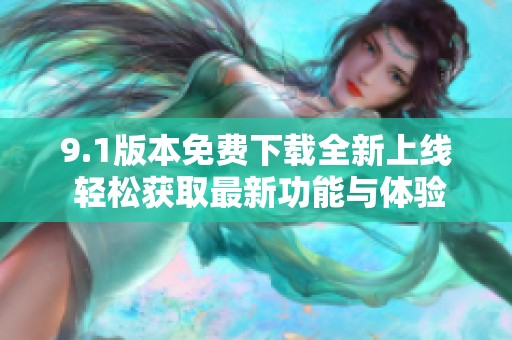 9.1版本免费下载全新上线 轻松获取最新功能与体验