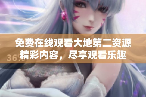 免费在线观看大地第二资源精彩内容，尽享观看乐趣