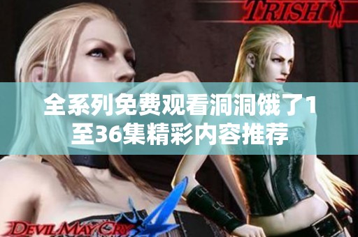 全系列免费观看洞洞饿了1至36集精彩内容推荐