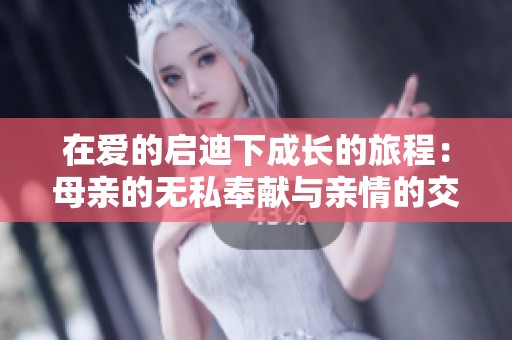 在爱的启迪下成长的旅程：母亲的无私奉献与亲情的交织