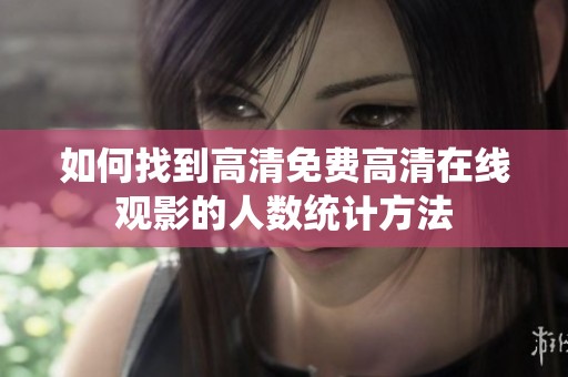 如何找到高清免费高清在线观影的人数统计方法