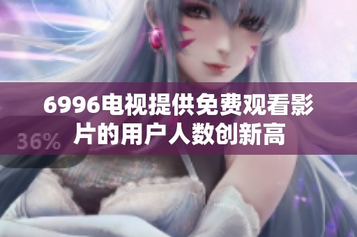 6996电视提供免费观看影片的用户人数创新高