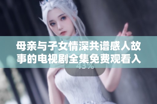 母亲与子女情深共谱感人故事的电视剧全集免费观看入口
