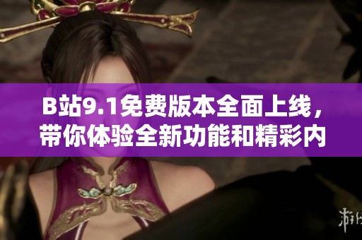 B站9.1免费版本全面上线，带你体验全新功能和精彩内容