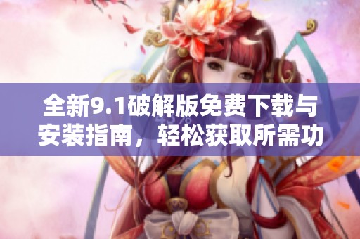 全新9.1破解版免费下载与安装指南，轻松获取所需功能