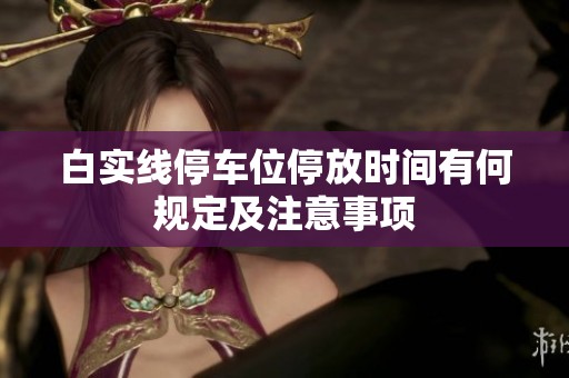 白实线停车位停放时间有何规定及注意事项