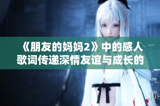 《朋友的妈妈2》中的感人歌词传递深情友谊与成长的温暖时刻