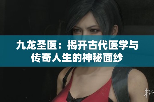 九龙圣医：揭开古代医学与传奇人生的神秘面纱