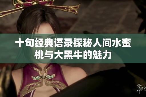 十句经典语录探秘人间水蜜桃与大黑牛的魅力